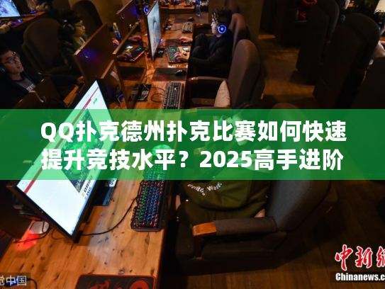 QQ扑克德州扑克比赛如何快速提升竞技水平?2025高手进阶指南 QQ扑克德州扑克比赛如何快速提升竞技水平?2025高手进阶指南