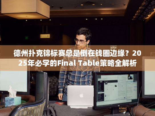 德州扑克锦标赛总是倒在钱圈边缘？2025年必学的Final Table策略全解析
