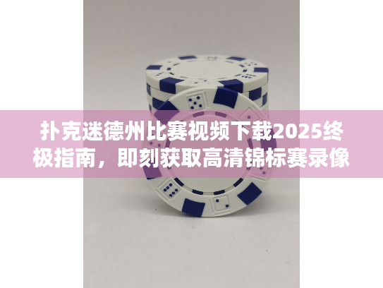 扑克迷德州比赛视频下载2025终极指南，即刻获取高清锦标赛录像！