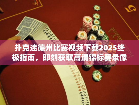 扑克迷德州比赛视频下载2025终极指南，即刻获取高清锦标赛录像！