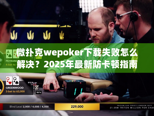 微扑克wepoker下载失败怎么解决？2025年最新防卡顿指南