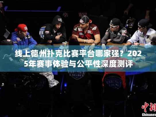 线上德州扑克比赛平台哪家强?2025年赛事体验与公平性深度测评 线上德州扑克比赛平台哪家强?2025年赛事体验与公平性深度测评