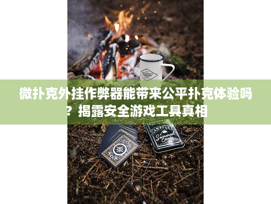 微扑克外挂作弊器能带来公平扑克体验吗？揭露安全游戏工具真相