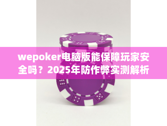 wepoker电脑版能保障玩家安全吗？2025年防作弊实测解析