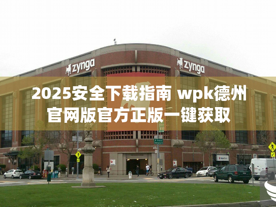2025安全下载指南 wpk德州官网版官方正版一键获取