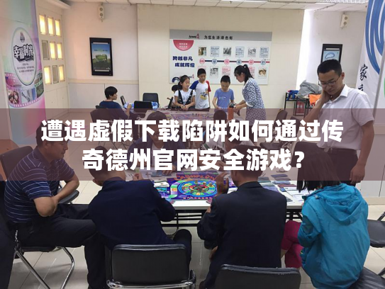 遭遇虚假下载陷阱如何通过传奇德州官网安全游戏？