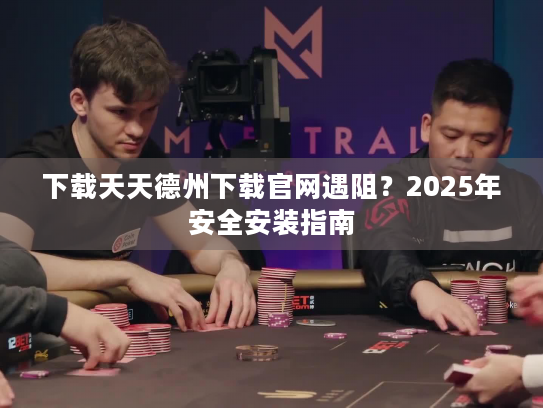 下载天天德州下载官网遇阻？2025年安全安装指南