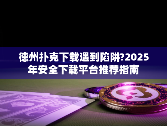 德州扑克下载遇到陷阱?2025年安全下载平台推荐指南