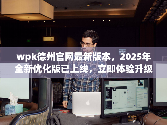 wpk德州官网最新版本,2025年全新优化版已上线,立即体验升级! wpk德州官网最新版本,2025年全新优化版已上线,立即体验升级!