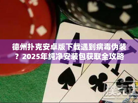 德州扑克安卓版下载遇到病毒伪装？2025年纯净安装包获取全攻略