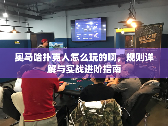 奥马哈扑克人怎么玩的啊，规则详解与实战进阶指南
