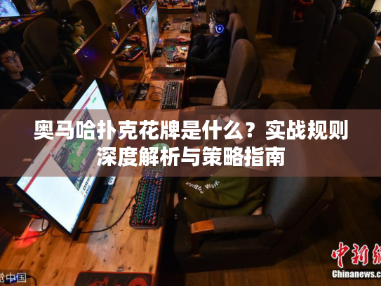 奥马哈扑克花牌是什么？实战规则深度解析与策略指南