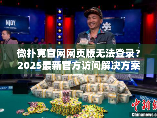 微扑克官网网页版无法登录？2025最新官方访问解决方案
