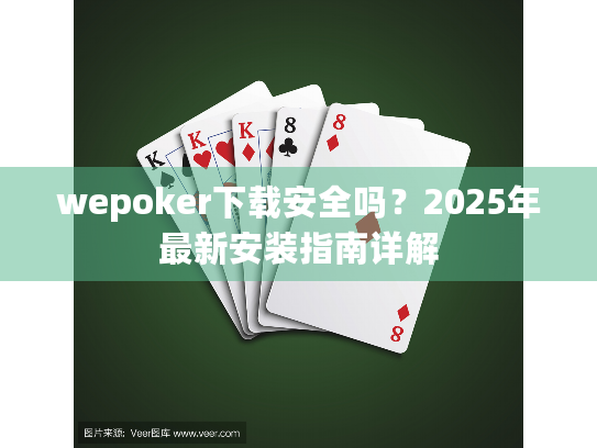 wepoker下载安全吗？2025年最新安装指南详解
