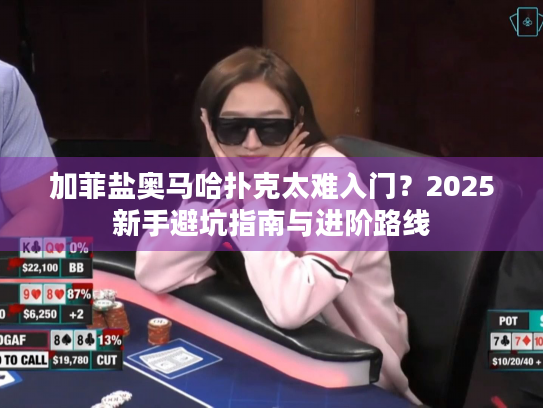 加菲盐奥马哈扑克太难入门？2025新手避坑指南与进阶路线