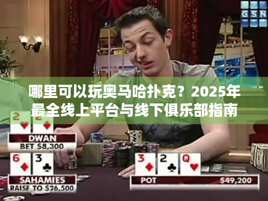 哪里可以玩奥马哈扑克？2025年最全线上平台与线下俱乐部指南