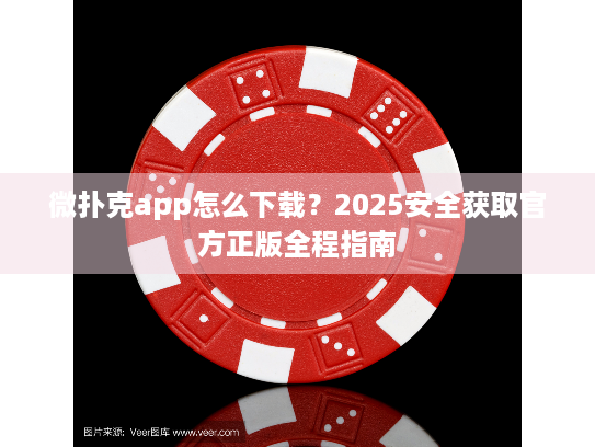 微扑克app怎么下载？2025安全获取官方正版全程指南