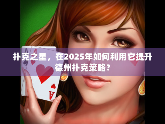 扑克之星，在2025年如何利用它提升德州扑克策略？