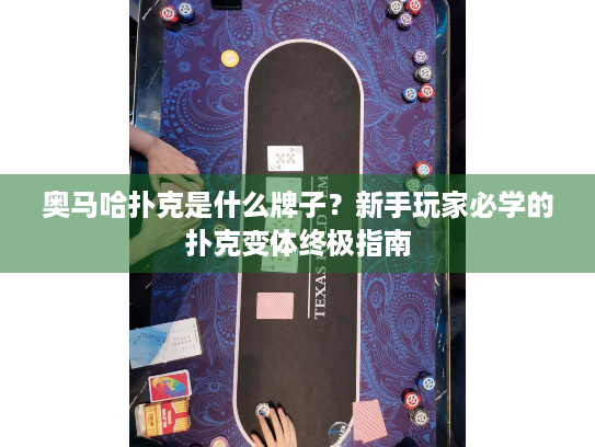 奥马哈扑克是什么牌子？新手玩家必学的扑克变体终极指南