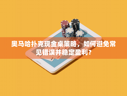 奥马哈扑克现金桌策略，如何避免常见错误并稳定盈利？