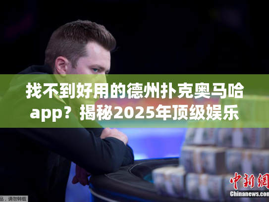 找不到好用的德州扑克奥马哈app？揭秘2025年顶级娱乐平台推荐