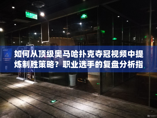 如何从顶级奥马哈扑克夺冠视频中提炼制胜策略？职业选手的复盘分析指南