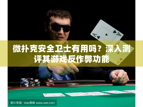 微扑克安全卫士有用吗？深入测评其游戏反作弊功能