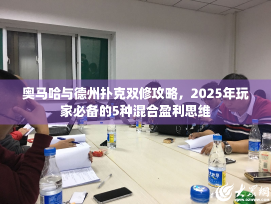 奥马哈与德州扑克双修攻略，2025年玩家必备的5种混合盈利思维