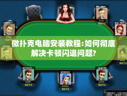 微扑克电脑安装教程:如何彻底解决卡顿闪退问题?