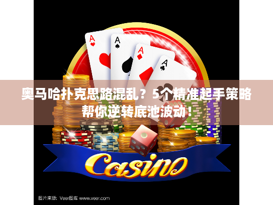奥马哈扑克思路混乱？5个精准起手策略帮你逆转底池波动！