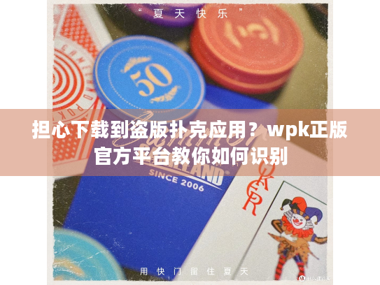 担心下载到盗版扑克应用？wpk正版官方平台教你如何识别