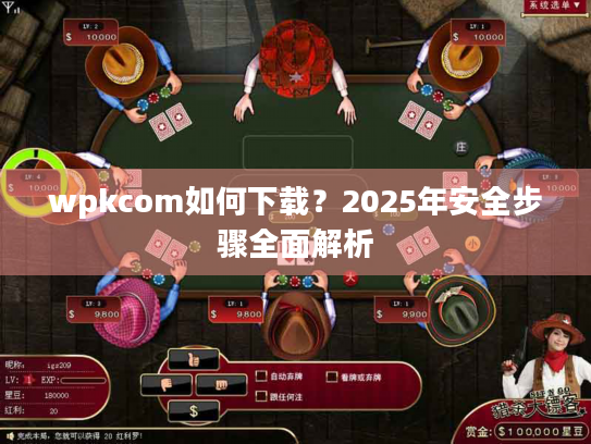 wpkcom如何下载？2025年安全步骤全面解析