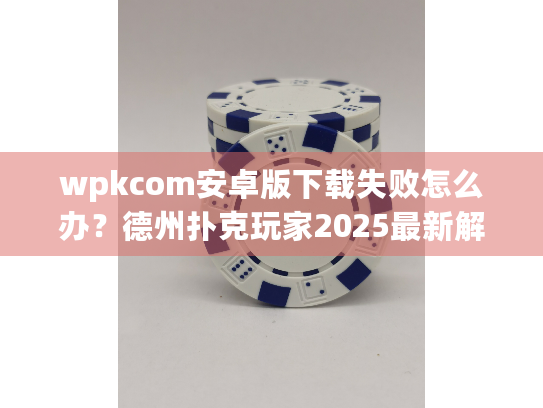 wpkcom安卓版下载失败怎么办？德州扑克玩家2025最新解决手册