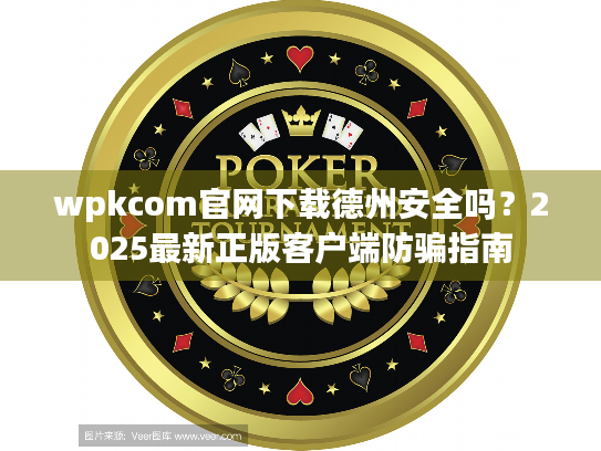 wpkcom官网下载德州安全吗？2025最新正版客户端防骗指南