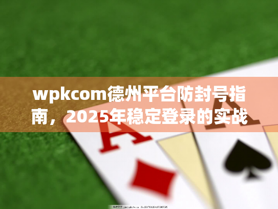 wpkcom德州平台防封号指南，2025年稳定登录的实战技巧