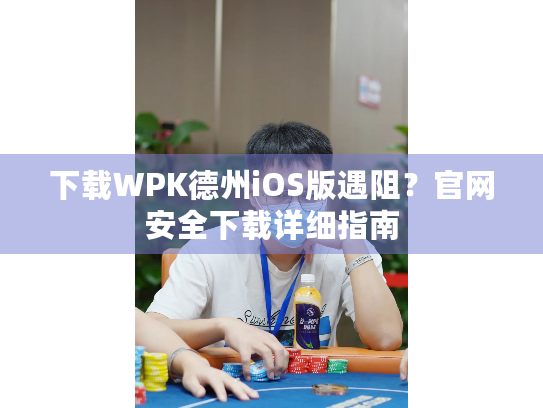下载WPK德州iOS版遇阻？官网安全下载详细指南