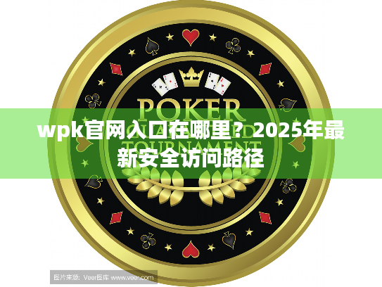wpk官网入口在哪里?2025年最新安全访问路径 wpk官网入口在哪里?2025年最新安全访问路径