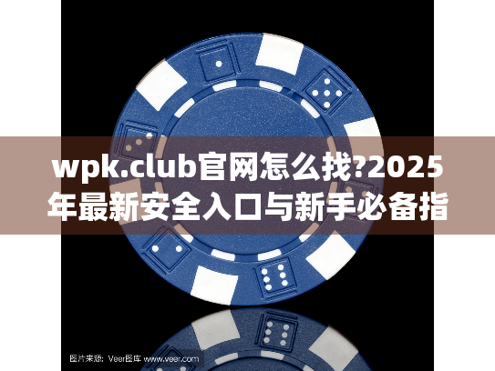 wpk.club官网怎么找?2025年最新安全入口与新手必备指南