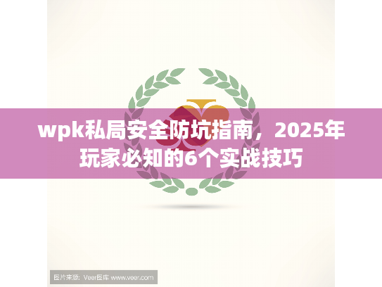 wpk私局安全防坑指南，2025年玩家必知的6个实战技巧