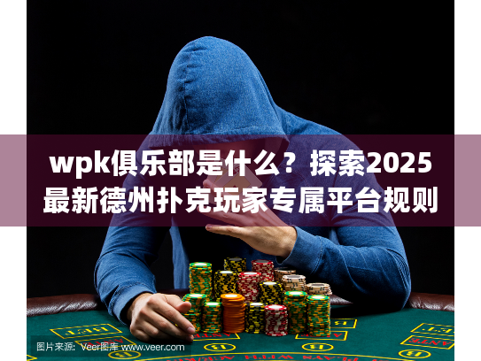wpk俱乐部是什么？探索2025最新德州扑克玩家专属平台规则