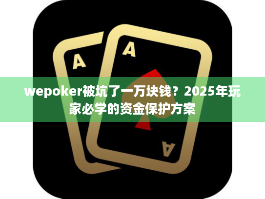 wepoker被坑了一万块钱？2025年玩家必学的资金保护方案