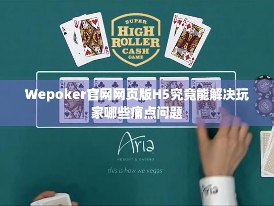 Wepoker官网网页版H5究竟能解决玩家哪些痛点问题 Wepoker官网网页版H5究竟能解决玩家哪些痛点问题