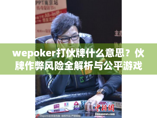 wepoker打伙牌什么意思？伙牌作弊风险全解析与公平游戏指南