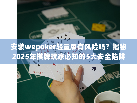 安装wepoker轻量版有风险吗？揭秘2025年棋牌玩家必知的5大安全陷阱