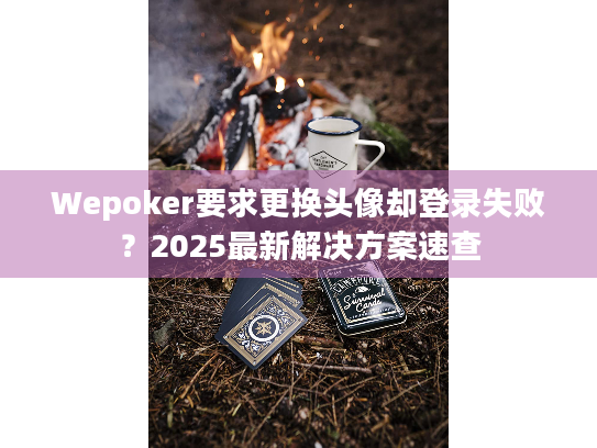 Wepoker要求更换头像却登录失败？2025最新解决方案速查