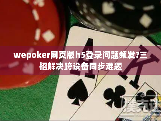 wepoker网页版h5登录问题频发?三招解决跨设备同步难题