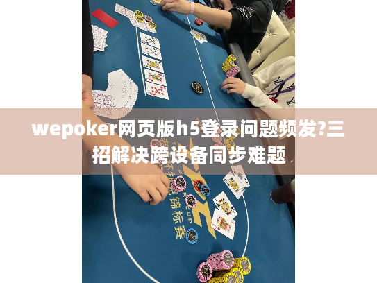wepoker网页版h5登录问题频发?三招解决跨设备同步难题