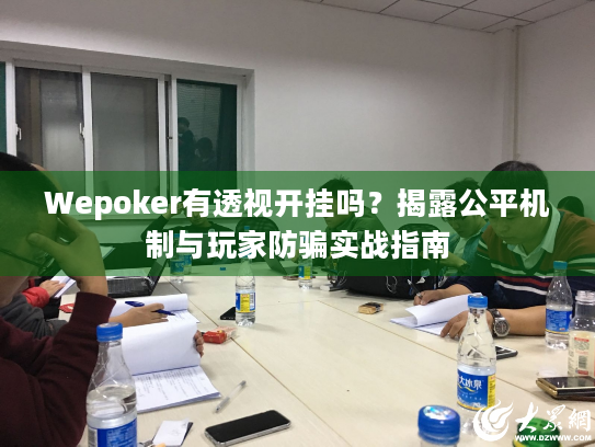 Wepoker有透视开挂吗？揭露公平机制与玩家防骗实战指南