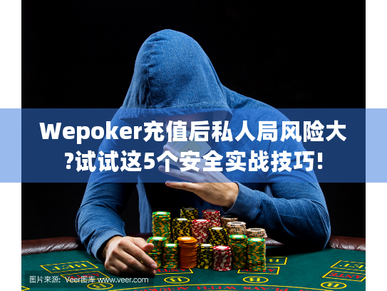 Wepoker充值后私人局风险大?试试这5个安全实战技巧!