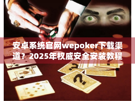 安卓系统官网wepoker下载渠道?2025年权威安全安装教程! 安卓系统官网wepoker下载渠道?2025年权威安全安装教程!
